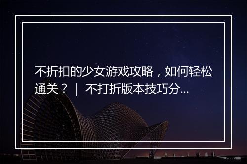 不折扣的少女游戏攻略,如何轻松通关?| 不打折版本技巧分享
