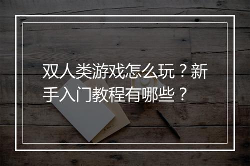 双人类游戏怎么玩？新手入门教程有哪些？