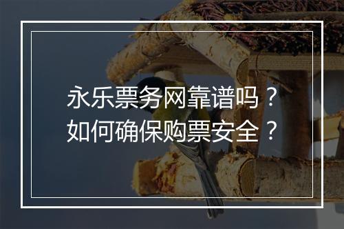 永乐票务网靠谱吗？如何确保购票安全？