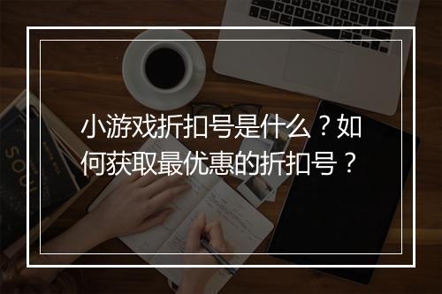 小游戏折扣号是什么？如何获取最优惠的折扣号？