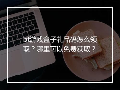 bt游戏盒子礼品码怎么领取？哪里可以免费获取？