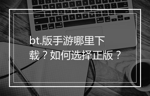 bt.版手游哪里下载？如何选择正版？