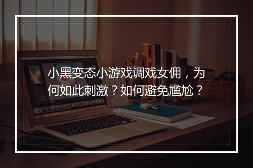 小黑变态小游戏调戏女佣，为何如此刺激？如何避免尴尬？
