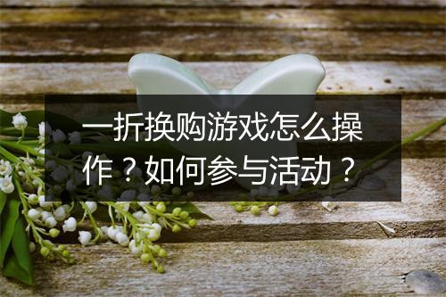 一折换购游戏怎么操作？如何参与活动？