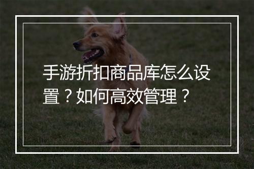 手游折扣商品库怎么设置?如何高效管理?