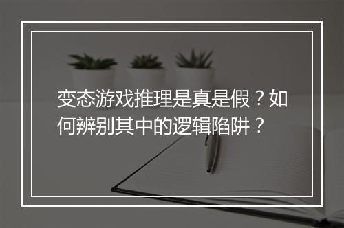 变态游戏推理是真是假？如何辨别其中的逻辑陷阱？