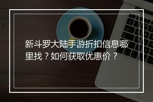 新斗罗大陆手游折扣信息哪里找?如何获取优惠价?