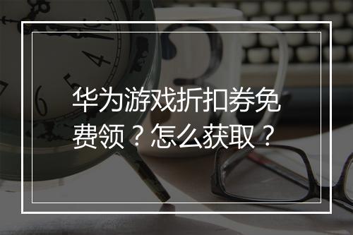 华为游戏折扣券免费领？怎么获取？