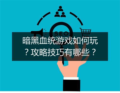 暗黑血统游戏如何玩？攻略技巧有哪些？