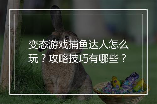变态游戏捕鱼达人怎么玩？攻略技巧有哪些？