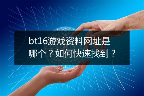 bt16游戏资料网址是哪个？如何快速找到？