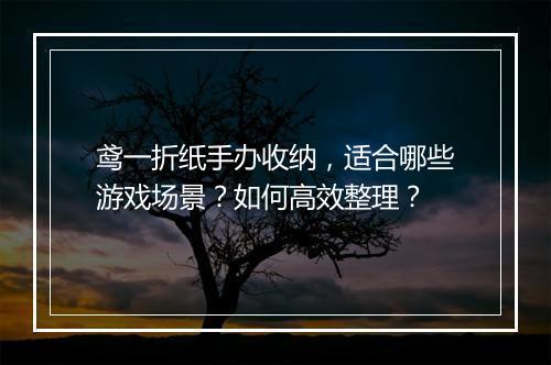 鸢一折纸手办收纳，适合哪些游戏场景？如何高效整理？