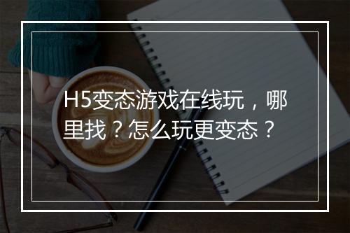 H5变态游戏在线玩,哪里找?怎么玩更变态?
