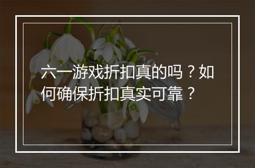 六一游戏折扣真的吗?如何确保折扣真实可靠?