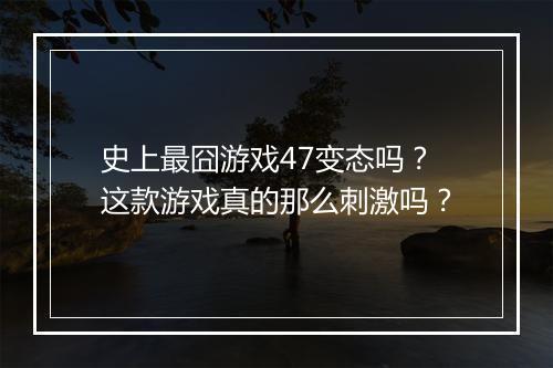 史上最囧游戏47变态吗？这款游戏真的那么刺激吗？