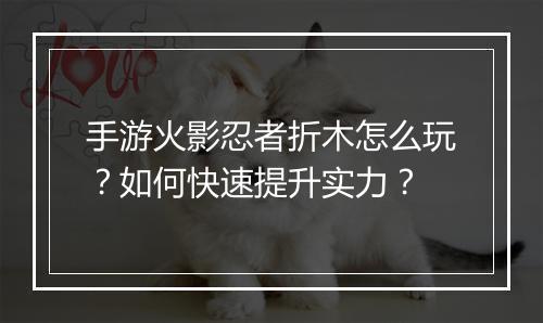 手游火影忍者折木怎么玩？如何快速提升实力？