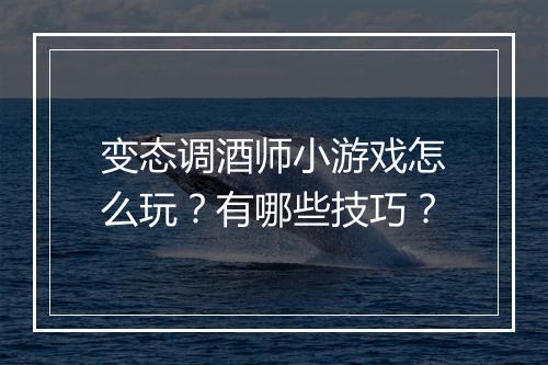 变态调酒师小游戏怎么玩?有哪些技巧?