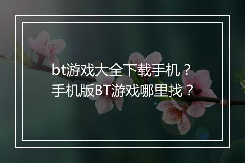 bt游戏大全下载手机?手机版BT游戏哪里找?