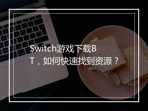 Switch游戏下载BT，如何快速找到资源？