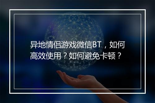 异地情侣游戏微信BT,如何高效使用?如何避免卡顿?
