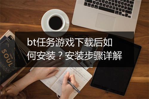 bt任务游戏下载后如何安装？安装步骤详解