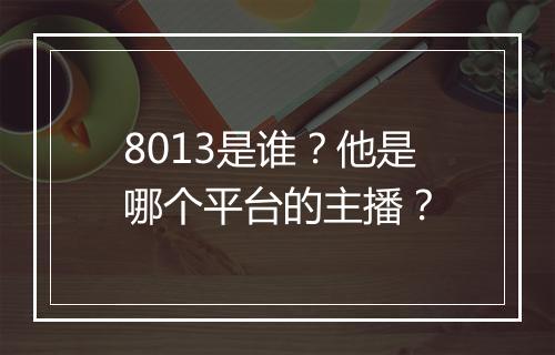 8013是谁？他是哪个平台的主播？