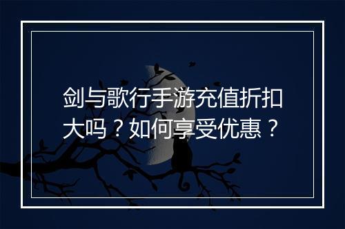 剑与歌行手游充值折扣大吗？如何享受优惠？