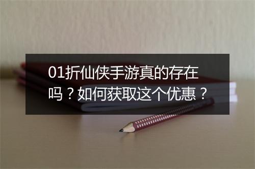 01折仙侠手游真的存在吗？如何获取这个优惠？