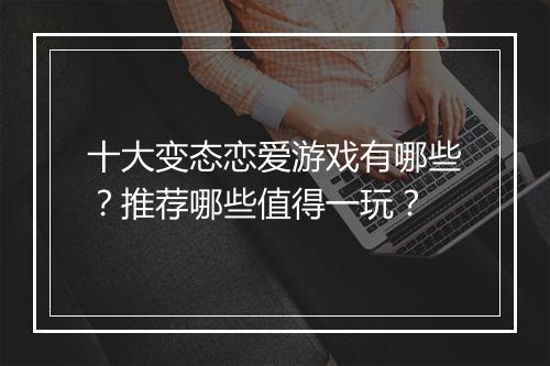十大变态恋爱游戏有哪些?推荐哪些值得一玩?