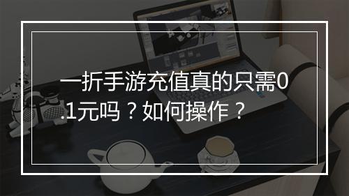 一折手游充值真的只需0.1元吗？如何操作？