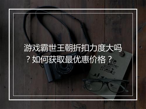 游戏霸世王朝折扣力度大吗？如何获取最优惠价格？