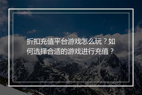 折扣充值平台游戏怎么玩？如何选择合适的游戏进行充值？