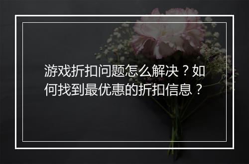 游戏折扣问题怎么解决？如何找到最优惠的折扣信息？
