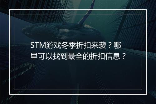 STM游戏冬季折扣来袭？哪里可以找到最全的折扣信息？