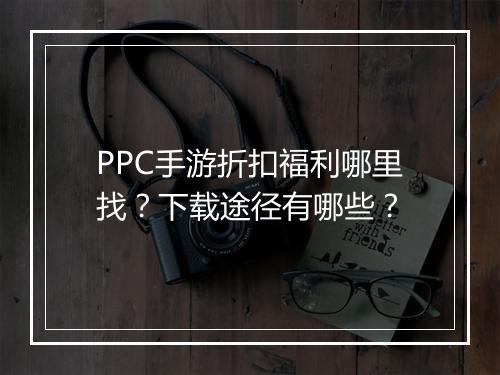 PPC手游折扣福利哪里找？下载途径有哪些？
