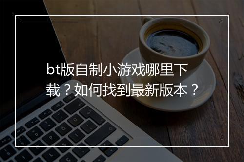 bt版自制小游戏哪里下载？如何找到最新版本？