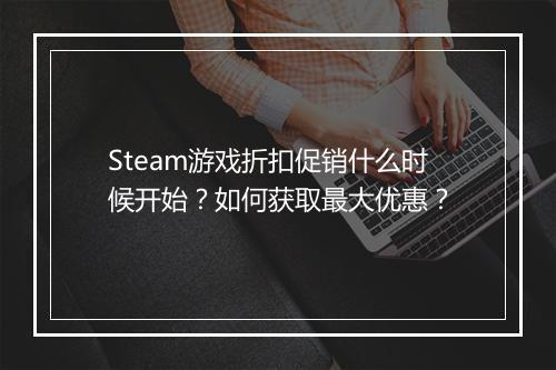 Steam游戏折扣促销什么时候开始？如何获取最大优惠？