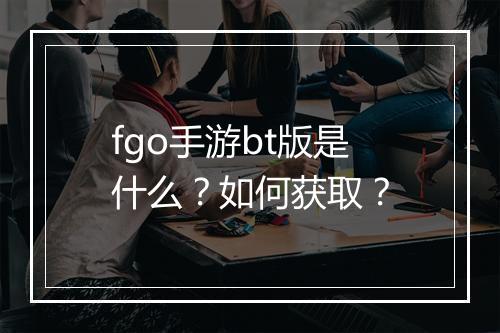 fgo手游bt版是什么?如何获取?
