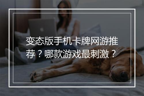 变态版手机卡牌网游推荐？哪款游戏最刺激？