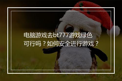 电脑游戏去bt777游戏绿色可行吗？如何安全进行游戏？
