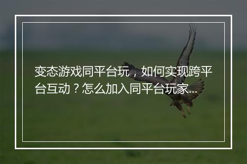 变态游戏同平台玩,如何实现跨平台互动?怎么加入同平台玩家?