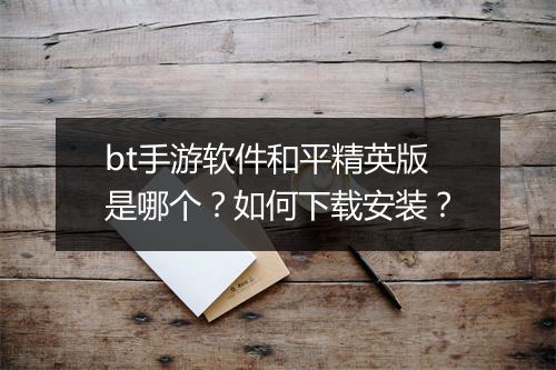 bt手游软件和平精英版是哪个？如何下载安装？