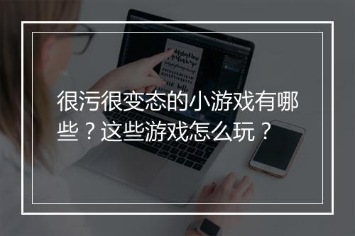 很污很变态的小游戏有哪些?这些游戏怎么玩?