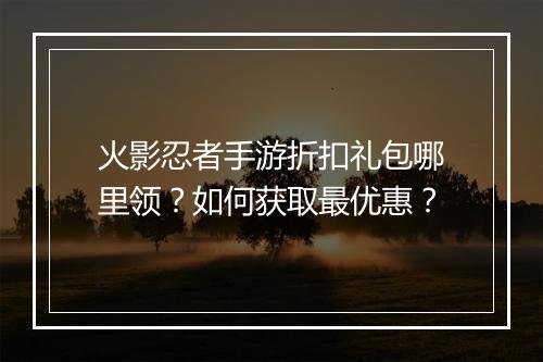 火影忍者手游折扣礼包哪里领？如何获取最优惠？