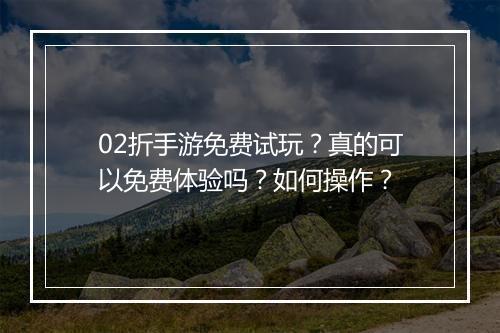 02折手游免费试玩?真的可以免费体验吗?如何操作?