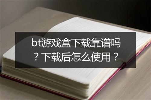 bt游戏盒下载靠谱吗？下载后怎么使用？