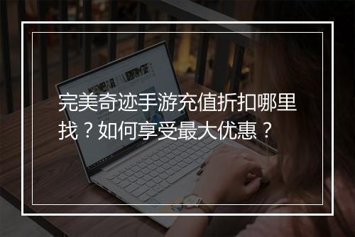 完美奇迹手游充值折扣哪里找？如何享受最大优惠？