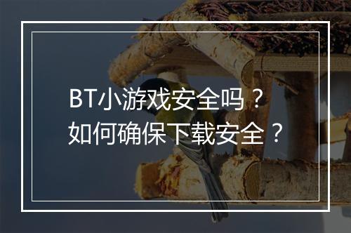 BT小游戏安全吗？如何确保下载安全？