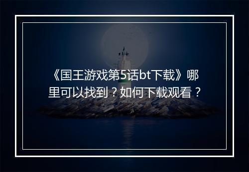 《国王游戏第5话bt下载》哪里可以找到？如何下载观看？