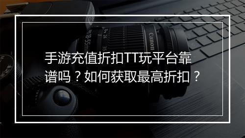 手游充值折扣TT玩平台靠谱吗？如何获取最高折扣？